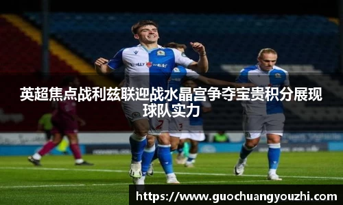 英超焦点战利兹联迎战水晶宫争夺宝贵积分展现球队实力