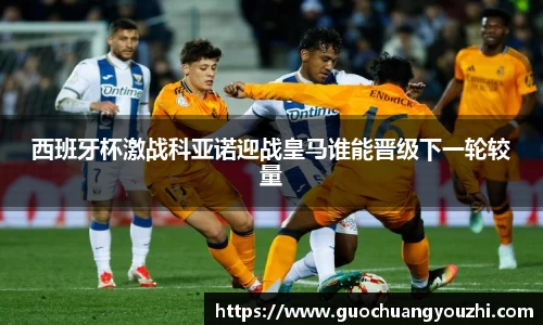 西班牙杯激战科亚诺迎战皇马谁能晋级下一轮较量